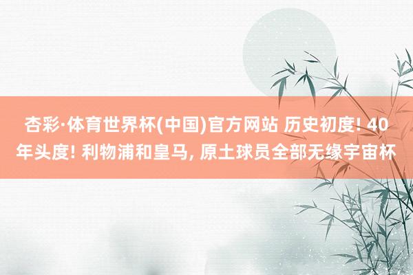 杏彩·体育世界杯(中国)官方网站 历史初度! 40年头度! 利物浦和皇马， 原土球员全部无缘宇宙杯