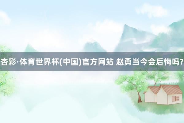 杏彩·体育世界杯(中国)官方网站 赵勇当今会后悔吗?
