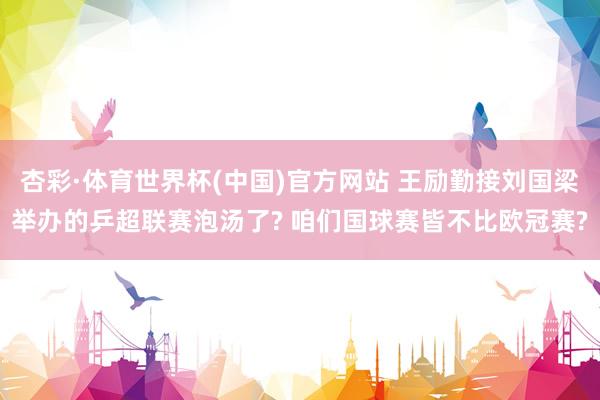 杏彩·体育世界杯(中国)官方网站 王励勤接刘国梁举办的乒超联赛泡汤了? 咱们国球赛皆不比欧冠赛?