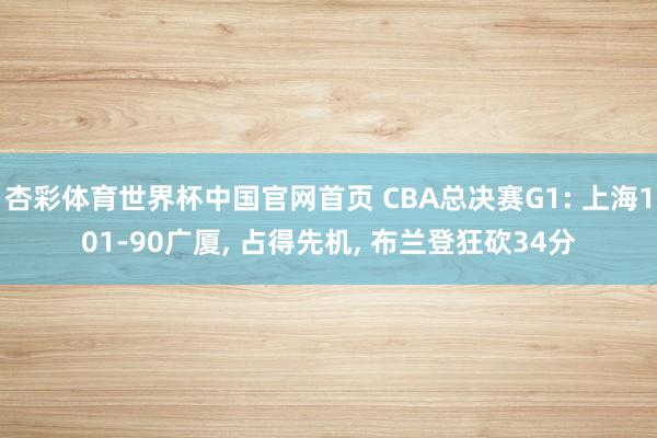 杏彩体育世界杯中国官网首页 CBA总决赛G1: 上海101-90广厦, 占得先机, 布兰登狂砍34分