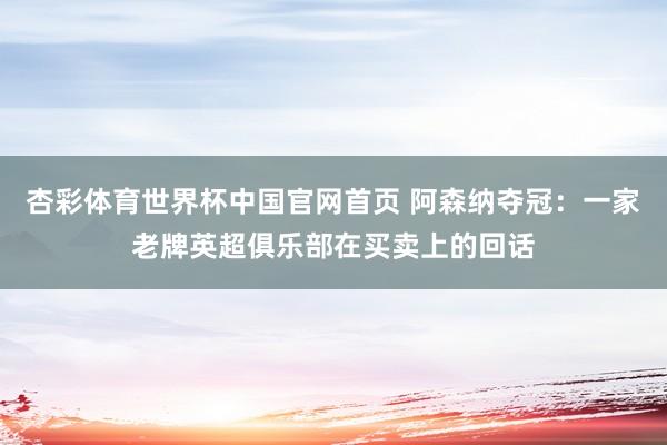 杏彩体育世界杯中国官网首页 阿森纳夺冠:一家老牌英超俱乐部在买卖上的回话