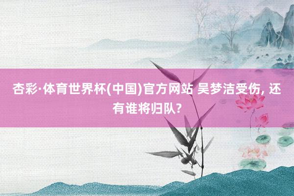 杏彩·体育世界杯(中国)官方网站 吴梦洁受伤, 还有谁将归队?