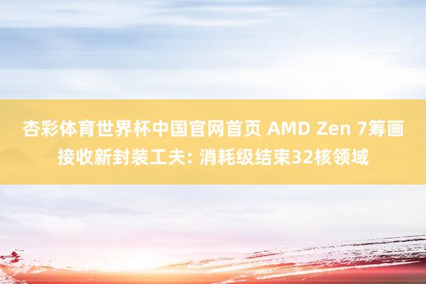 杏彩体育世界杯中国官网首页 AMD Zen 7筹画接收新封装工夫: 消耗级结束32核领域