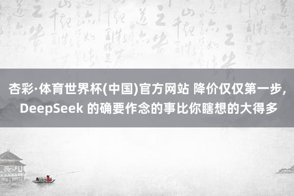杏彩·体育世界杯(中国)官方网站 降价仅仅第一步, DeepSeek 的确要作念的事比你瞎想的大得多