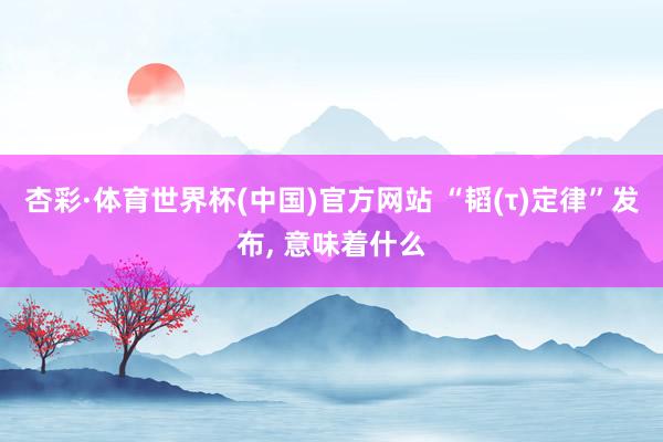 杏彩·体育世界杯(中国)官方网站 “韬(τ)定律”发布, 意味着什么