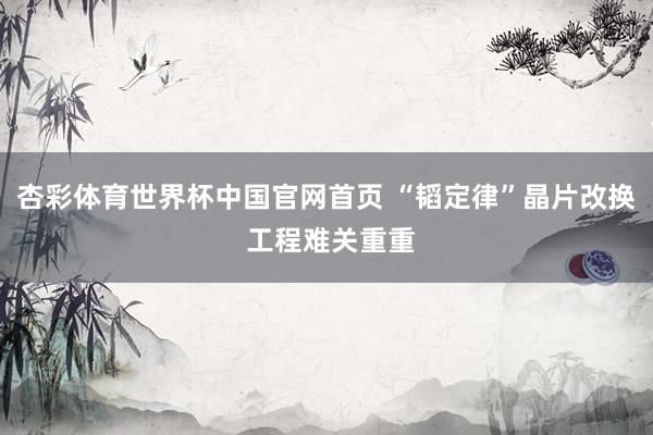 杏彩体育世界杯中国官网首页 “韬定律”晶片改换 工程难关重重
