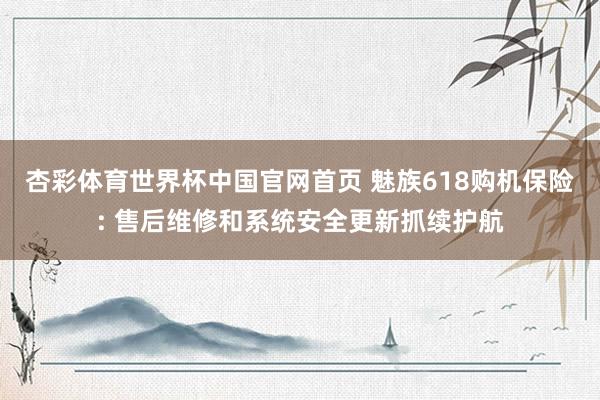 杏彩体育世界杯中国官网首页 魅族618购机保险: 售后维修和系统安全更新抓续护航