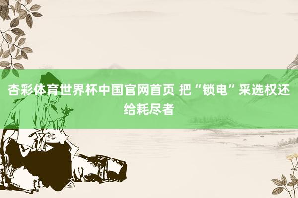 杏彩体育世界杯中国官网首页 把“锁电”采选权还给耗尽者