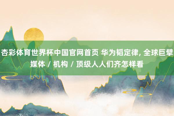 杏彩体育世界杯中国官网首页 华为韬定律, 全球巨擘媒体 / 机构 / 顶级人人们齐怎样看