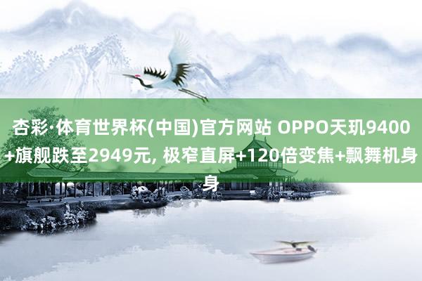 杏彩·体育世界杯(中国)官方网站 OPPO天玑9400+旗舰跌至2949元, 极窄直屏+120倍变焦+飘舞机身
