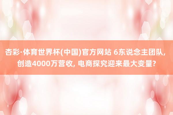 杏彩·体育世界杯(中国)官方网站 6东说念主团队, 创造4000万营收, 电商探究迎来最大变量?