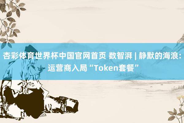 杏彩体育世界杯中国官网首页 数智湃 | 静默的海浪: 运营商入局“Token套餐”