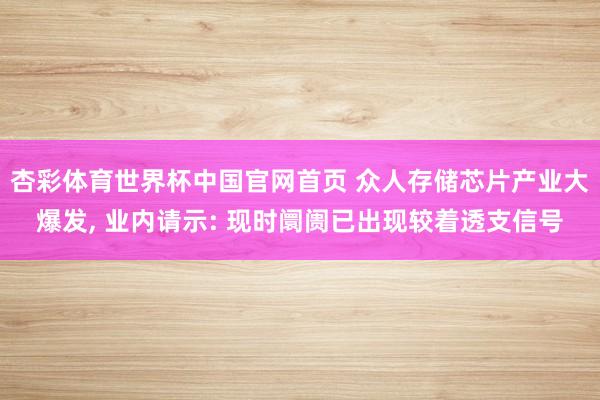 杏彩体育世界杯中国官网首页 众人存储芯片产业大爆发, 业内请示: 现时阛阓已出现较着透支信号