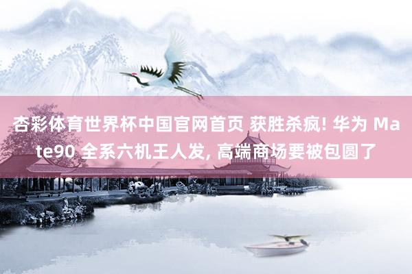 杏彩体育世界杯中国官网首页 获胜杀疯! 华为 Mate90 全系六机王人发, 高端商场要被包圆了