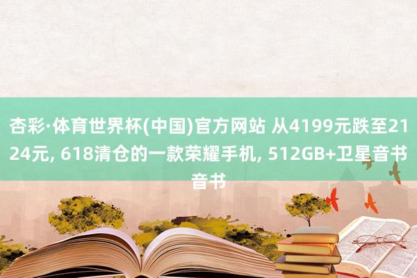 杏彩·体育世界杯(中国)官方网站 从4199元跌至2124元, 618清仓的一款荣耀手机, 512GB+卫星音书