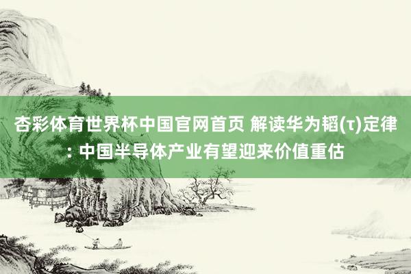 杏彩体育世界杯中国官网首页 解读华为韬(τ)定律: 中国半导体产业有望迎来价值重估