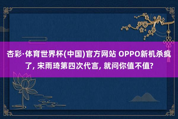 杏彩·体育世界杯(中国)官方网站 OPPO新机杀疯了, 宋雨琦第四次代言, 就问你值不值?