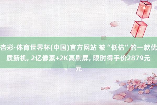 杏彩·体育世界杯(中国)官方网站 被“低估”的一款优质新机, 2亿像素+2K高刷屏, 限时得手价2879元