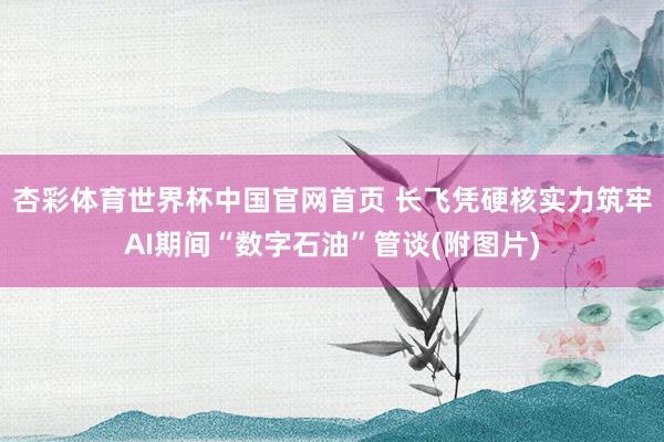 杏彩体育世界杯中国官网首页 长飞凭硬核实力筑牢AI期间“数字石油”管谈(附图片)
