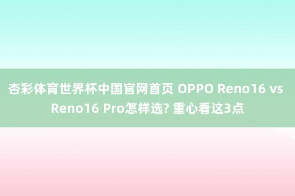 杏彩体育世界杯中国官网首页 OPPO Reno16 vs Reno16 Pro怎样选? 重心看这3点