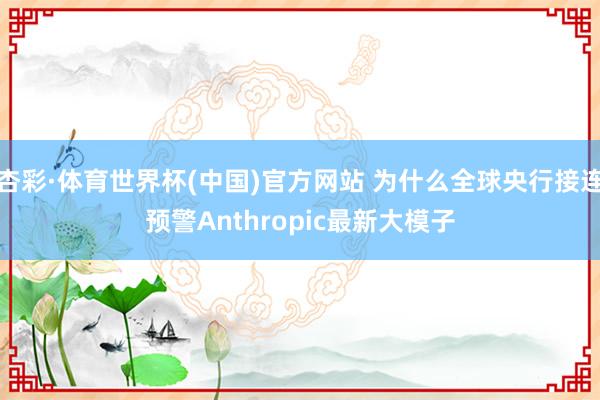 杏彩·体育世界杯(中国)官方网站 为什么全球央行接连预警Anthropic最新大模子