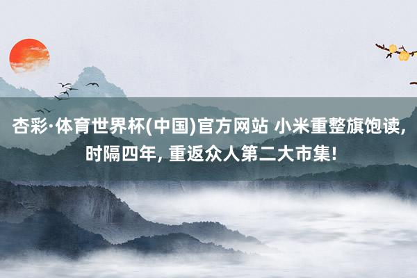 杏彩·体育世界杯(中国)官方网站 小米重整旗饱读, 时隔四年, 重返众人第二大市集!