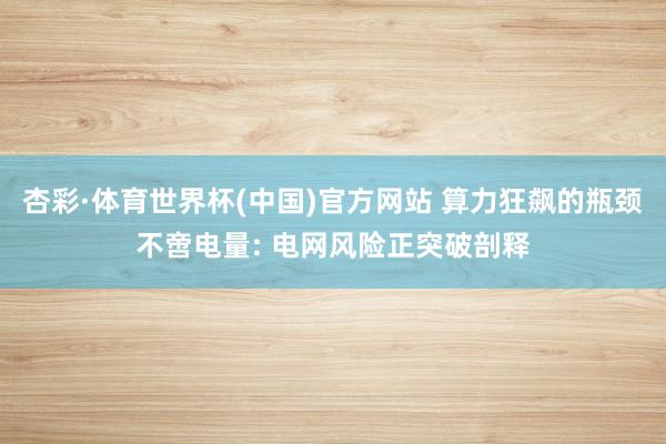 杏彩·体育世界杯(中国)官方网站 算力狂飙的瓶颈不啻电量: 电网风险正突破剖释