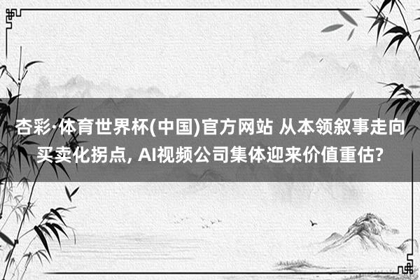 杏彩·体育世界杯(中国)官方网站 从本领叙事走向买卖化拐点, AI视频公司集体迎来价值重估?
