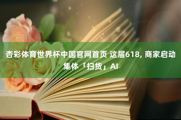 杏彩体育世界杯中国官网首页 这届618, 商家启动集体「扫货」AI