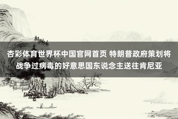 杏彩体育世界杯中国官网首页 特朗普政府策划将战争过病毒的好意思国东说念主送往肯尼亚