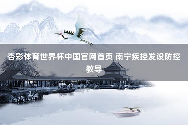 杏彩体育世界杯中国官网首页 南宁疾控发设防控教导