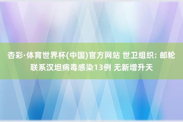 杏彩·体育世界杯(中国)官方网站 世卫组织: 邮轮联系汉坦病毒感染13例 无新增升天
