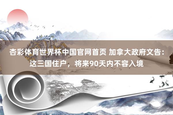 杏彩体育世界杯中国官网首页 加拿大政府文告:这三国住户,将来90天内不容入境