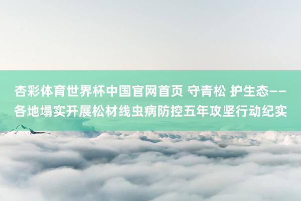 杏彩体育世界杯中国官网首页 守青松 护生态——各地塌实开展松材线虫病防控五年攻坚行动纪实