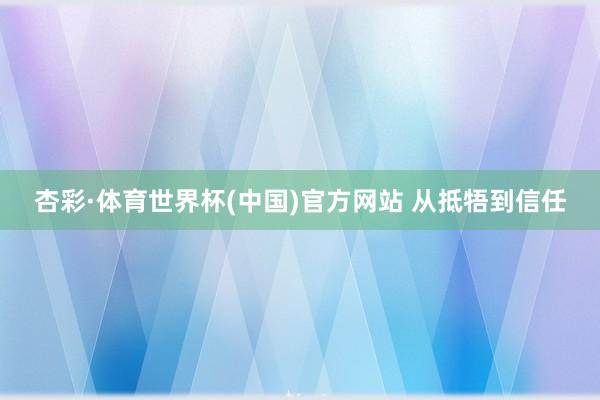 杏彩·体育世界杯(中国)官方网站 从抵牾到信任