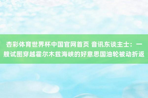 杏彩体育世界杯中国官网首页 音讯东谈主士:一艘试图穿越霍尔木兹海峡的好意思国油轮被动折返