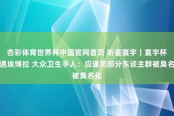 杏彩体育世界杯中国官网首页 听鉴寰宇|寰宇杯际遇埃博拉 大众卫生手人:应谨防部分东谈主群被臭名化