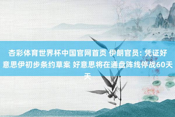 杏彩体育世界杯中国官网首页 伊朗官员: 凭证好意思伊初步条约草案 好意思将在通盘阵线停战60天
