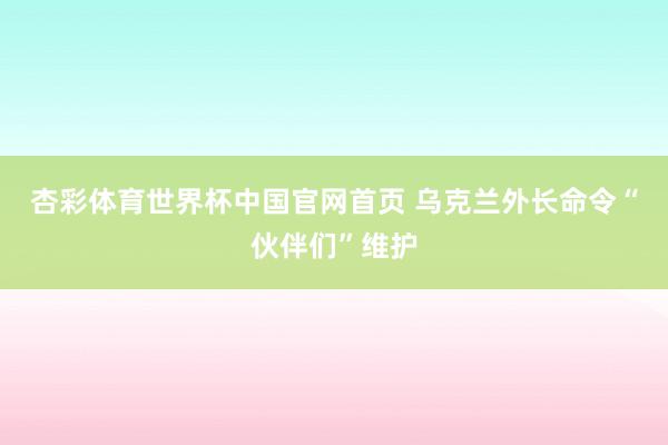 杏彩体育世界杯中国官网首页 乌克兰外长命令“伙伴们”维护