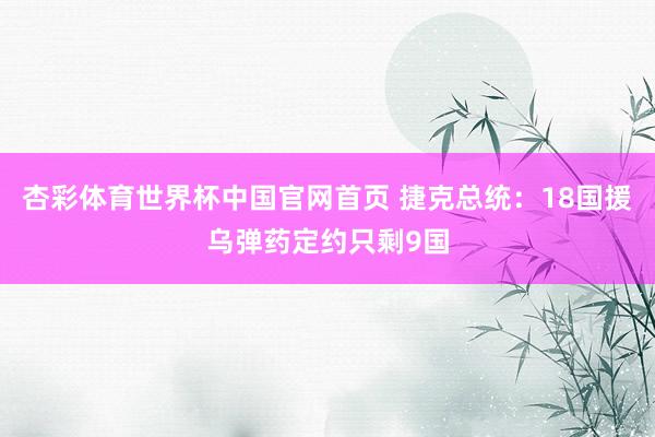 杏彩体育世界杯中国官网首页 捷克总统:18国援乌弹药定约只剩9国