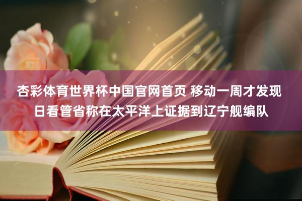 杏彩体育世界杯中国官网首页 移动一周才发现 日看管省称在太平洋上证据到辽宁舰编队
