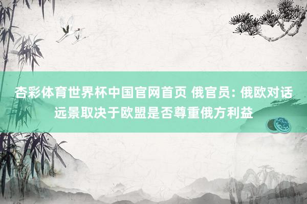 杏彩体育世界杯中国官网首页 俄官员: 俄欧对话远景取决于欧盟是否尊重俄方利益