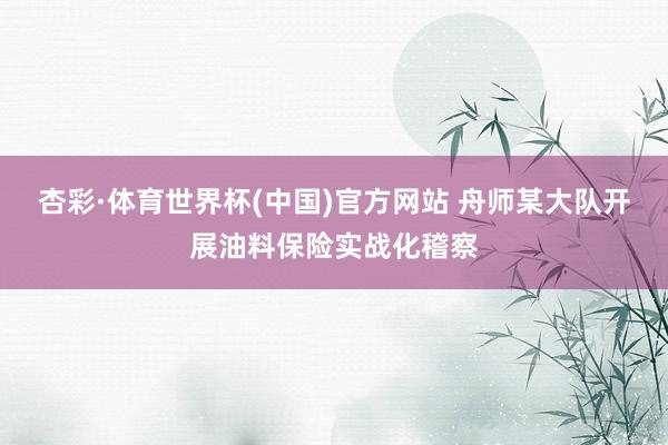 杏彩·体育世界杯(中国)官方网站 舟师某大队开展油料保险实战化稽察