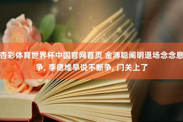 杏彩体育世界杯中国官网首页 金溥聪阐明退场念念息争, 李德维早说不断争, 门关上了