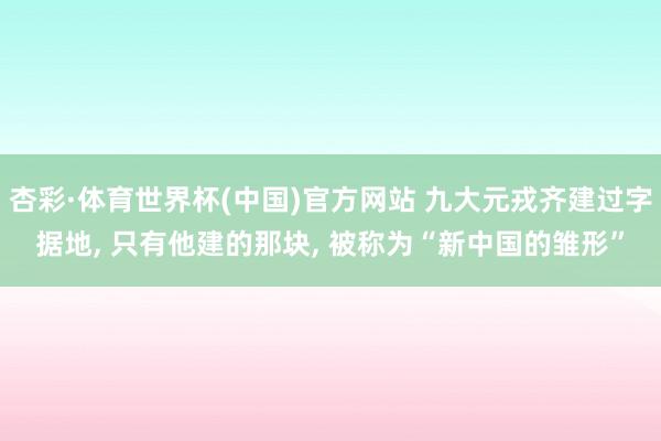 杏彩·体育世界杯(中国)官方网站 九大元戎齐建过字据地, 只有他建的那块, 被称为“新中国的雏形”
