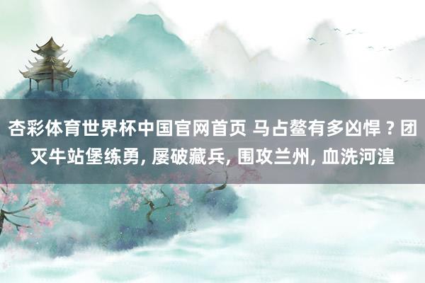 杏彩体育世界杯中国官网首页 马占鳌有多凶悍 ? 团灭牛站堡练勇, 屡破藏兵, 围攻兰州, 血洗河湟