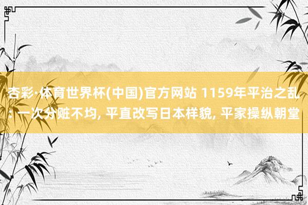 杏彩·体育世界杯(中国)官方网站 1159年平治之乱: 一次分赃不均, 平直改写日本样貌, 平家操纵朝堂