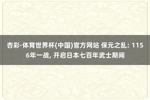 杏彩·体育世界杯(中国)官方网站 保元之乱: 1156年一战， 开启日本七百年武士期间