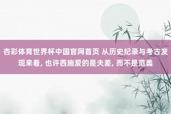 杏彩体育世界杯中国官网首页 从历史纪录与考古发现来看, 也许西施爱的是夫差, 而不是范蠡