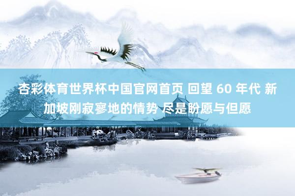 杏彩体育世界杯中国官网首页 回望 60 年代 新加坡刚寂寥地的情势 尽是盼愿与但愿